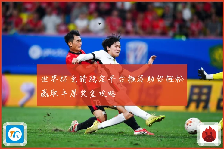 世界杯竞猜稳定平台推荐助你轻松赢取丰厚奖金攻略