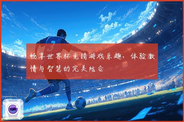 畅享世界杯竞猜游戏乐趣，体验激情与智慧的完美结合