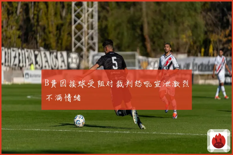 B费因接球受阻对裁判怒吼宣泄激烈不满情绪