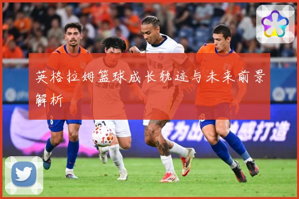 英格拉姆篮球成长轨迹与未来前景解析