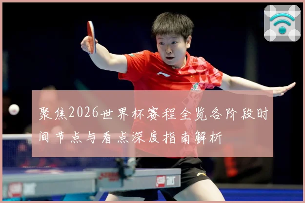 聚焦2026世界杯赛程全览各阶段时间节点与看点深度指南解析