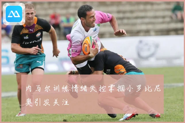 内马尔训练情绪失控掌掴小罗比尼奥引发关注