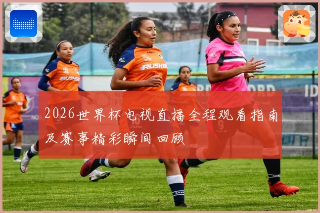 2026世界杯电视直播全程观看指南及赛事精彩瞬间回顾