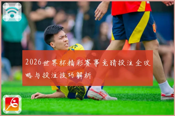 2026世界杯精彩赛事竞猜投注全攻略与投注技巧解析