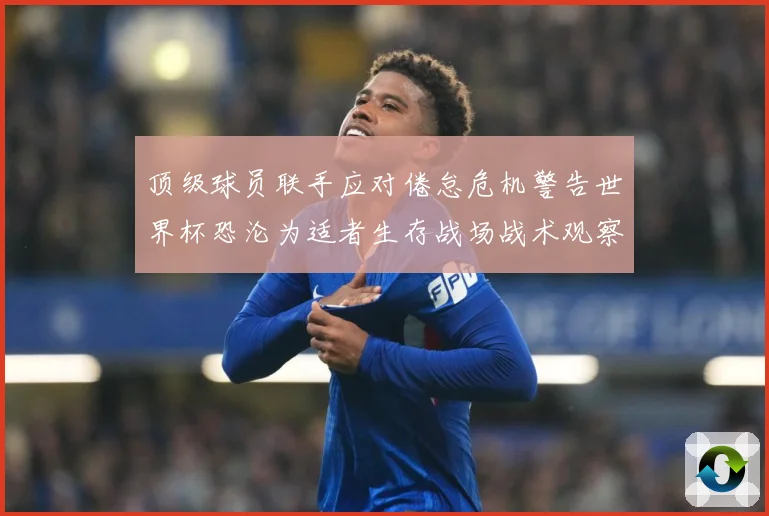 顶级球员联手应对倦怠危机警告世界杯恐沦为适者生存战场战术观察