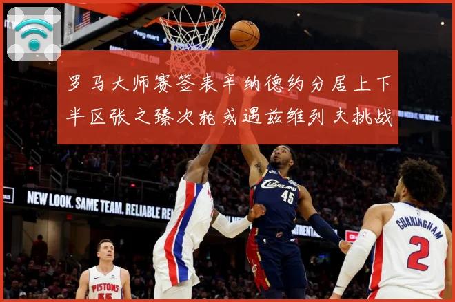 罗马大师赛签表辛纳德约分居上下半区张之臻次轮或遇兹维列夫挑战赛场观察