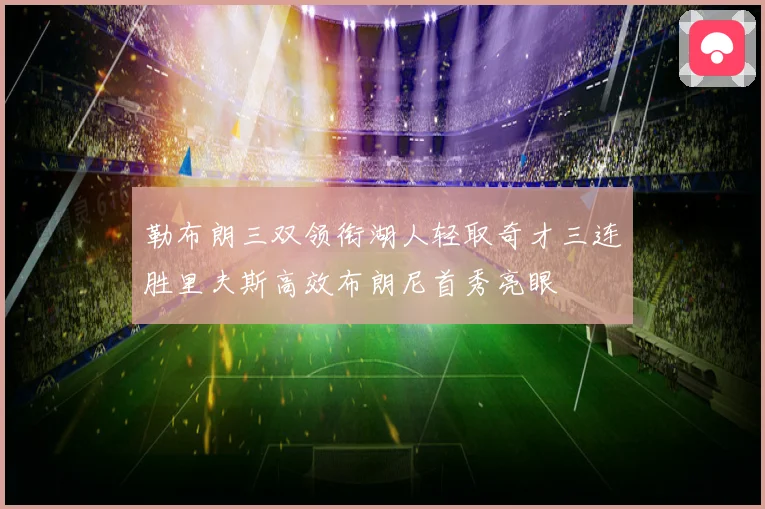 勒布朗三双领衔湖人轻取奇才三连胜里夫斯高效布朗尼首秀亮眼