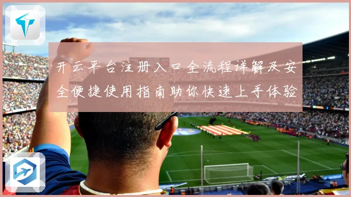 开云平台注册入口全流程详解及安全便捷使用指南助你快速上手体验