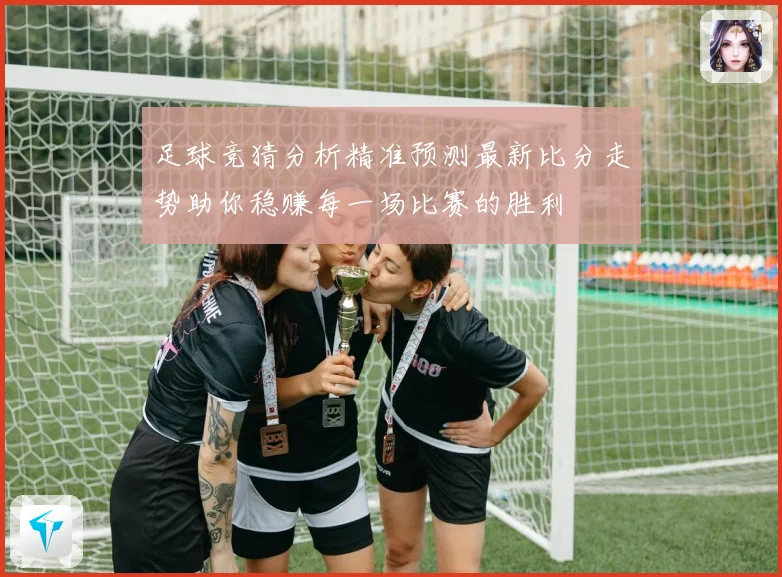 足球竞猜分析精准预测最新比分走势助你稳赚每一场比赛的胜利