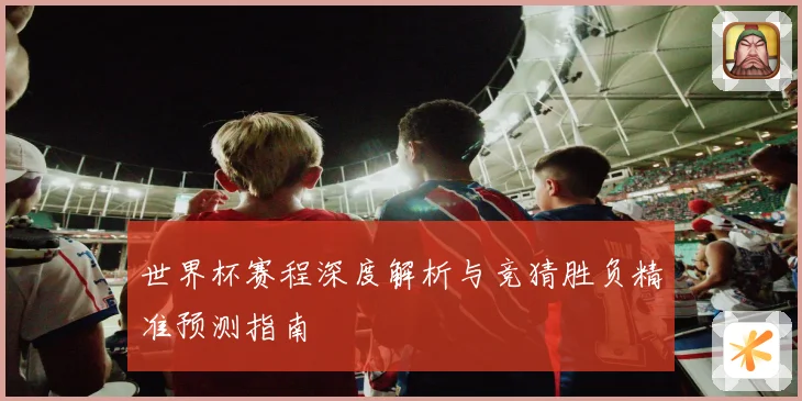 世界杯赛程深度解析与竞猜胜负精准预测指南