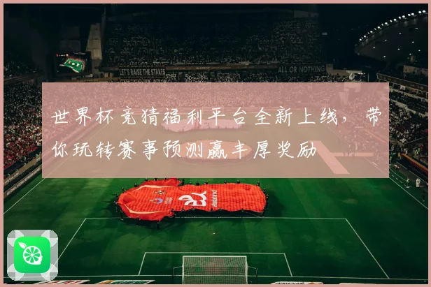 世界杯竞猜福利平台全新上线，带你玩转赛事预测赢丰厚奖励
