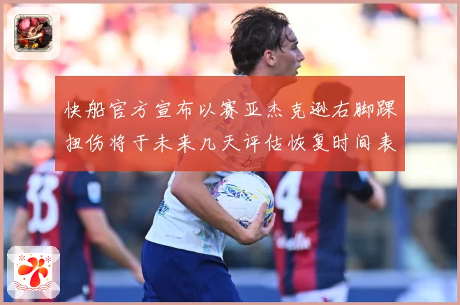 快船官方宣布以赛亚杰克逊右脚踝扭伤将于未来几天评估恢复时间表赛场复盘