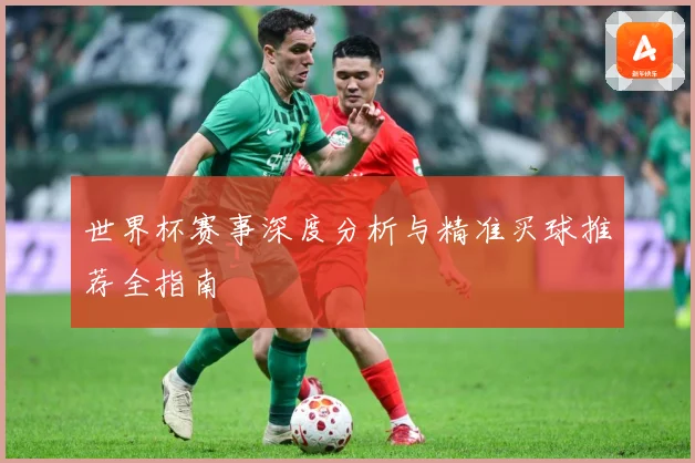 世界杯赛事深度分析与精准买球推荐全指南