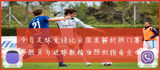 今日足球竞猜比分深度解析热门赛事胜负与进球数精准预测指南全面