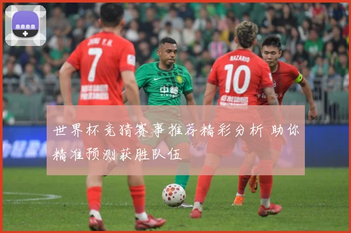 世界杯竞猜赛事推荐精彩分析 助你精准预测获胜队伍