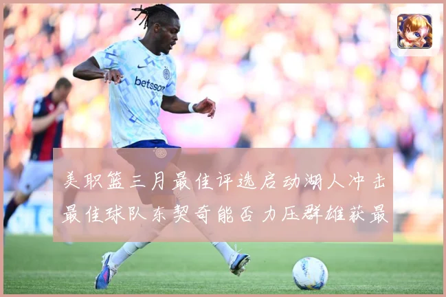美职篮三月最佳评选启动湖人冲击最佳球队东契奇能否力压群雄获最赛场复盘