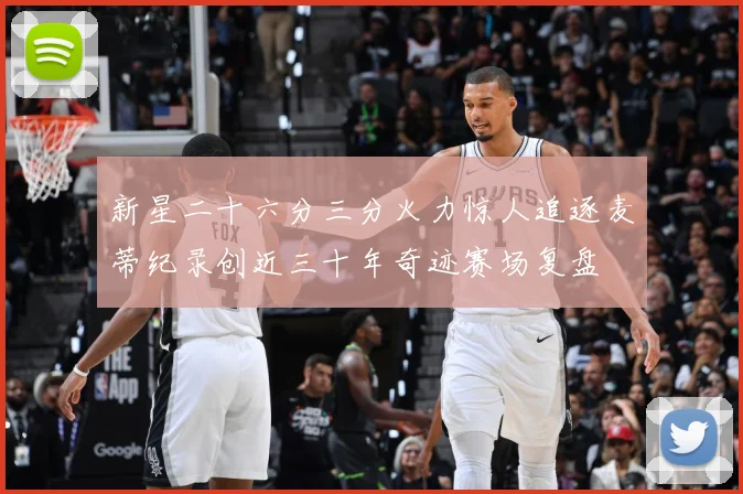 新星二十六分三分火力惊人追逐麦蒂纪录创近三十年奇迹赛场复盘