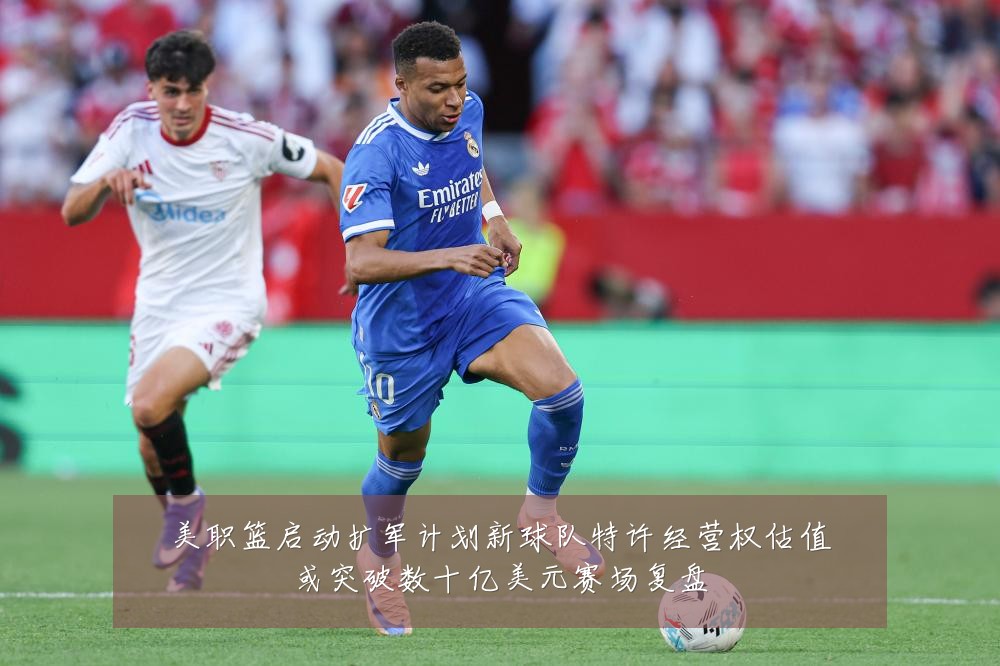 美职篮启动扩军计划新球队特许经营权估值或突破数十亿美元赛场复盘