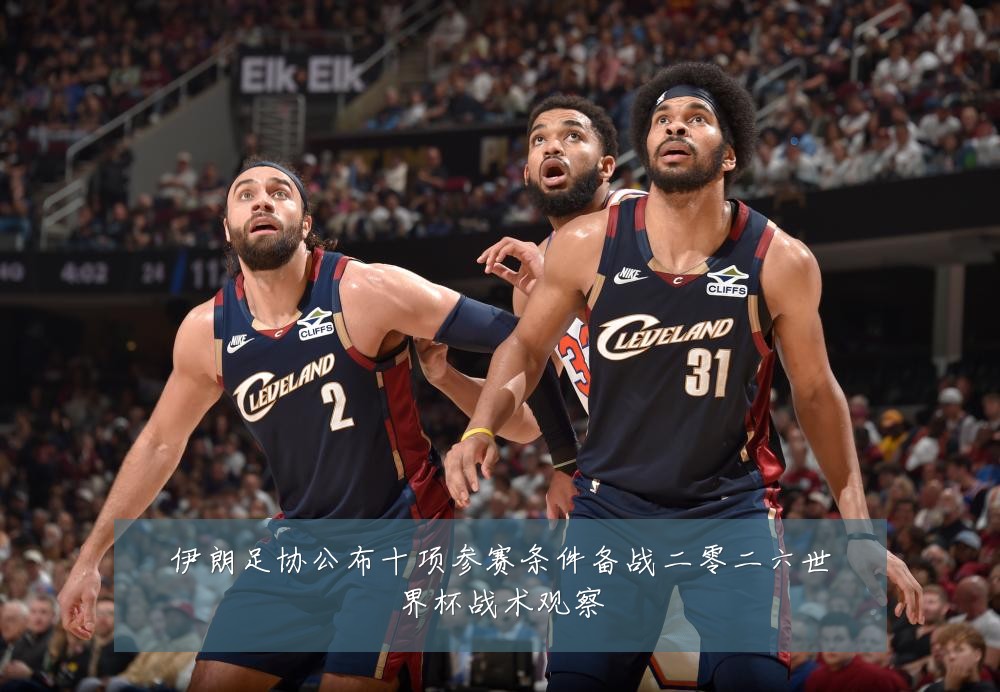伊朗足协公布十项参赛条件备战二零二六世界杯战术观察