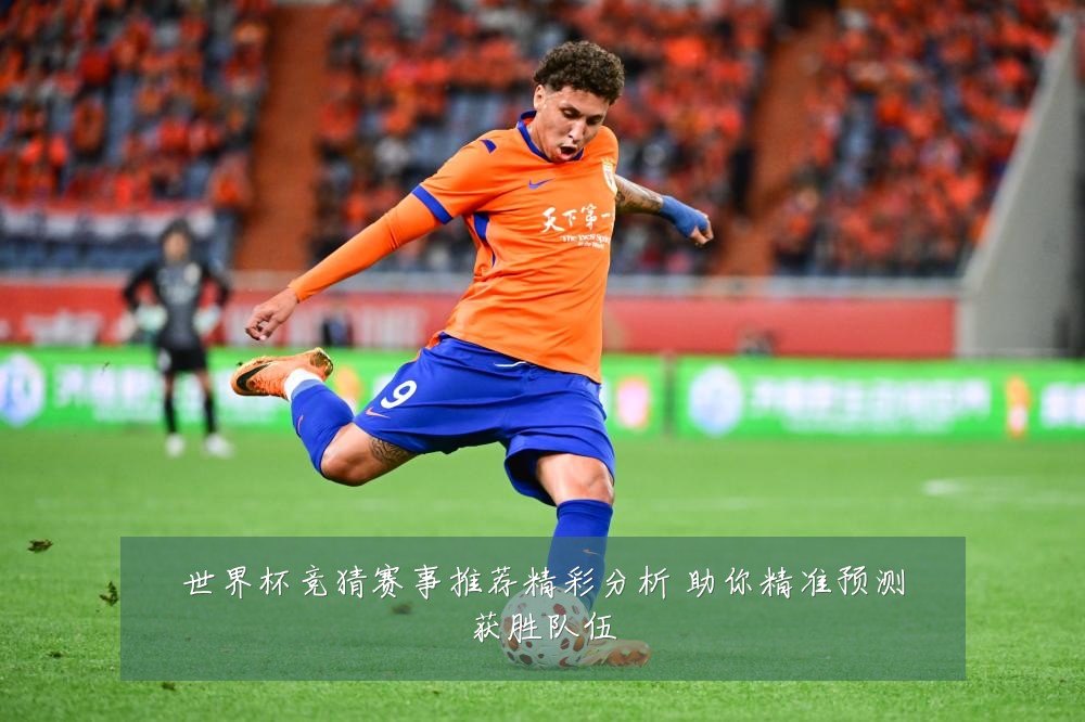 世界杯竞猜赛事推荐精彩分析 助你精准预测获胜队伍