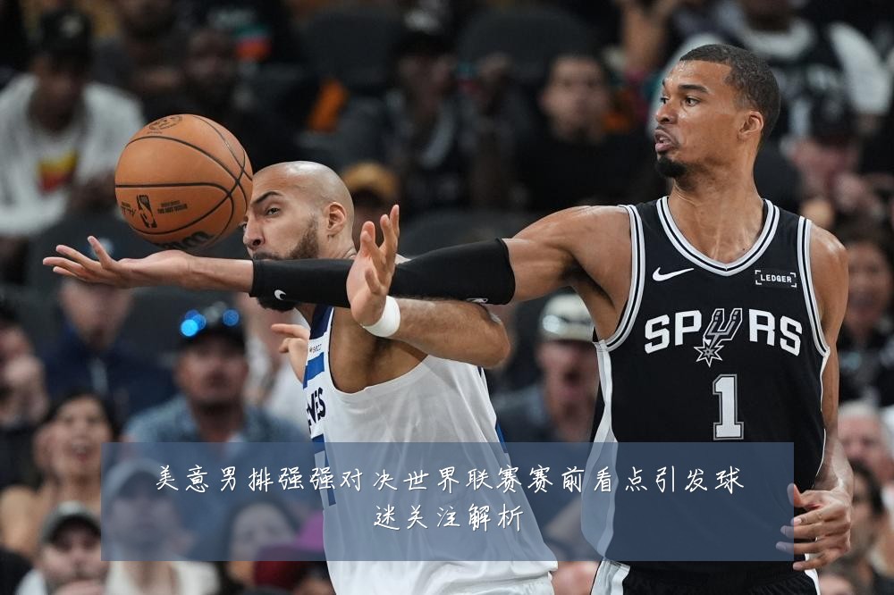 美意男排强强对决世界联赛赛前看点引发球迷关注解析