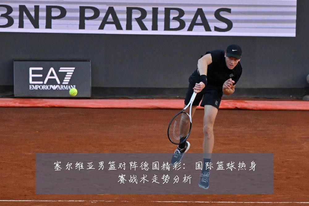塞尔维亚男篮对阵德国精彩：国际篮球热身赛战术走势分析