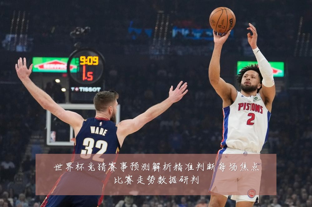 世界杯竞猜赛事预测解析精准判断每场焦点比赛走势数据研判
