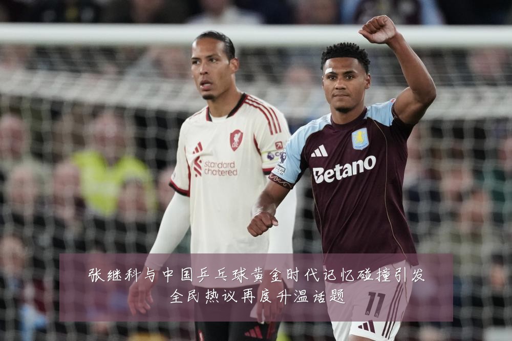 张继科与中国乒乓球黄金时代记忆碰撞引发全民热议再度升温话题